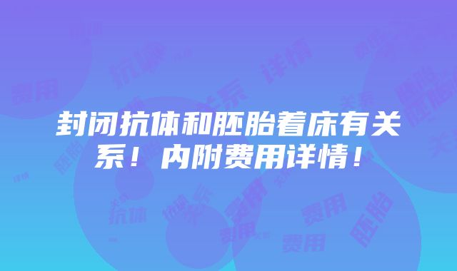 封闭抗体和胚胎着床有关系！内附费用详情！