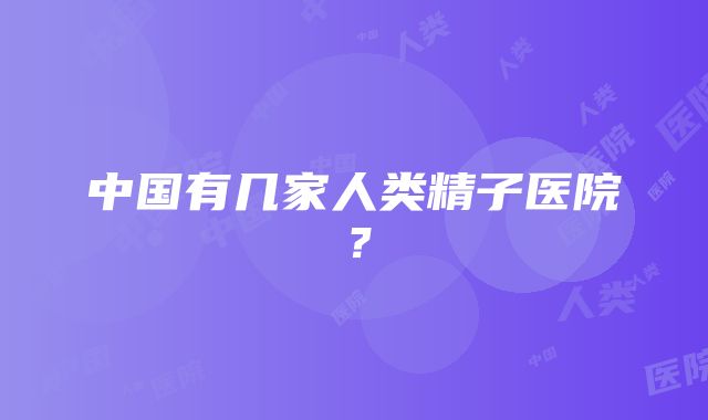 中国有几家人类精子医院？