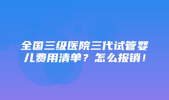 全国三级医院三代试管婴儿费用清单？怎么报销！