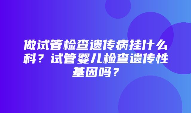 做试管检查遗传病挂什么科？试管婴儿检查遗传性基因吗？