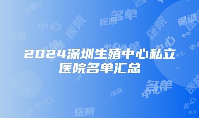 2024深圳生殖中心私立医院名单汇总