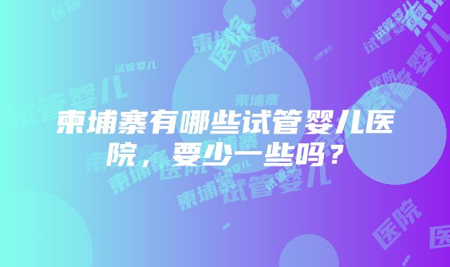 柬埔寨有哪些试管婴儿医院，要少一些吗？