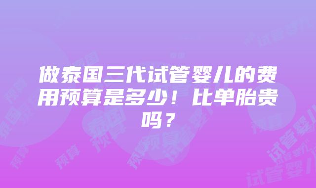 做泰国三代试管婴儿的费用预算是多少！比单胎贵吗？