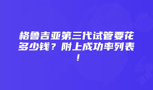 格鲁吉亚第三代试管要花多少钱？附上成功率列表！