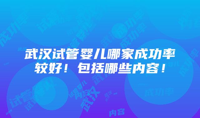 武汉试管婴儿哪家成功率较好！包括哪些内容！