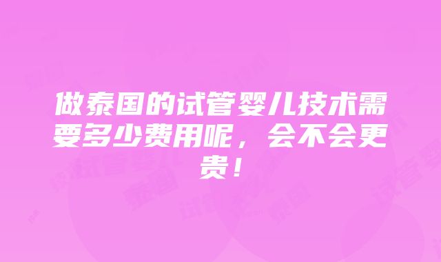 做泰国的试管婴儿技术需要多少费用呢，会不会更贵！