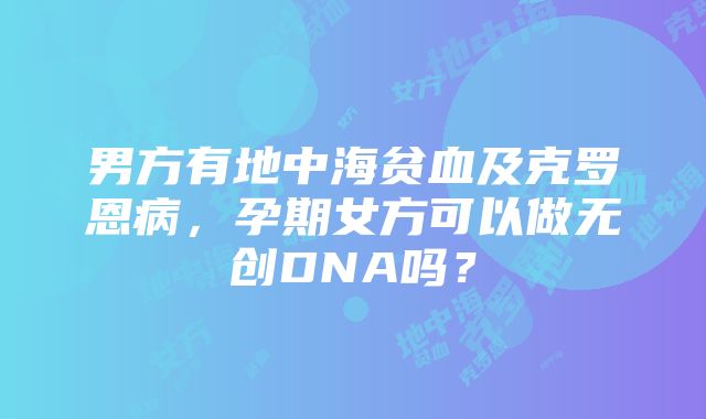 男方有地中海贫血及克罗恩病，孕期女方可以做无创DNA吗？