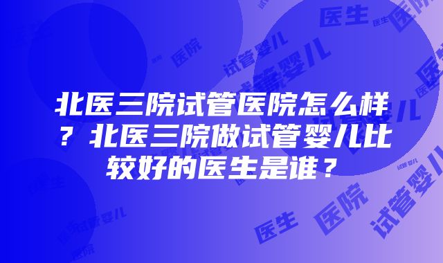 北医三院试管医院怎么样？北医三院做试管婴儿比较好的医生是谁？