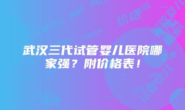 武汉三代试管婴儿医院哪家强？附价格表！