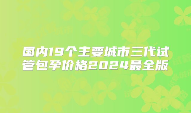 国内19个主要城市三代试管包孕价格2024最全版