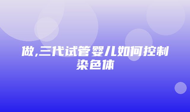 做,三代试管婴儿如何控制染色体