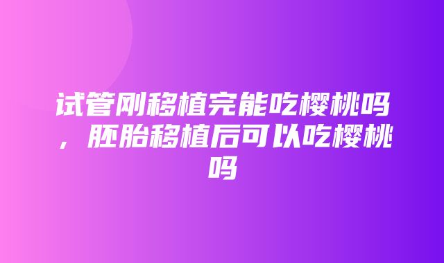 试管刚移植完能吃樱桃吗，胚胎移植后可以吃樱桃吗