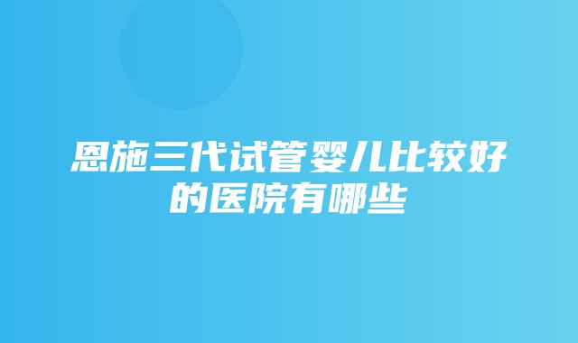 恩施三代试管婴儿比较好的医院有哪些