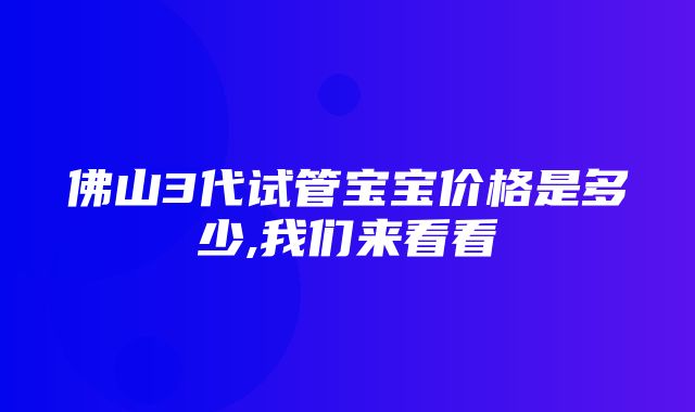 佛山3代试管宝宝价格是多少,我们来看看