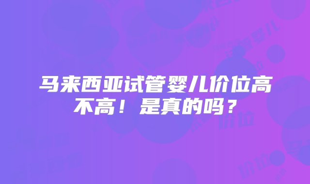 马来西亚试管婴儿价位高不高！是真的吗？