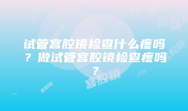 试管宫腔镜检查什么疼吗？做试管宫腔镜检查疼吗？