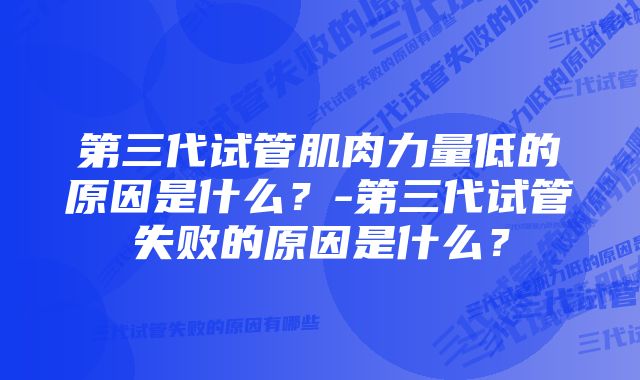 第三代试管肌肉力量低的原因是什么？-第三代试管失败的原因是什么？