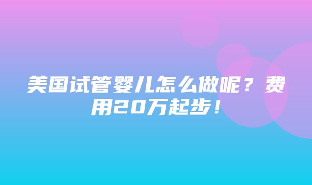 美国试管婴儿怎么做呢？费用20万起步！