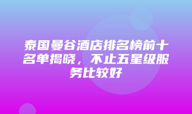 泰国曼谷酒店排名榜前十名单揭晓，不止五星级服务比较好