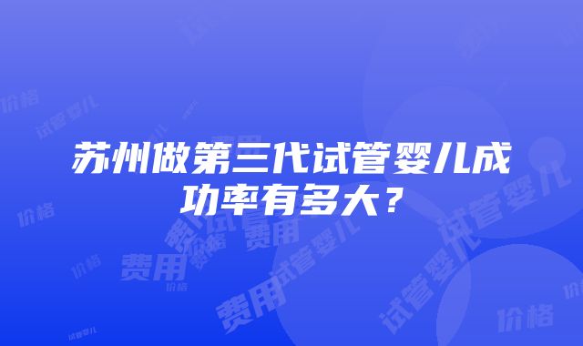 苏州做第三代试管婴儿成功率有多大？