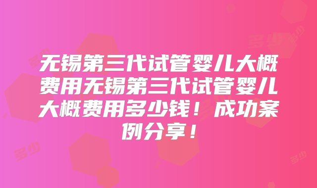 无锡第三代试管婴儿大概费用无锡第三代试管婴儿大概费用多少钱！成功案例分享！