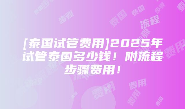 [泰国试管费用]2025年试管泰国多少钱！附流程步骤费用！