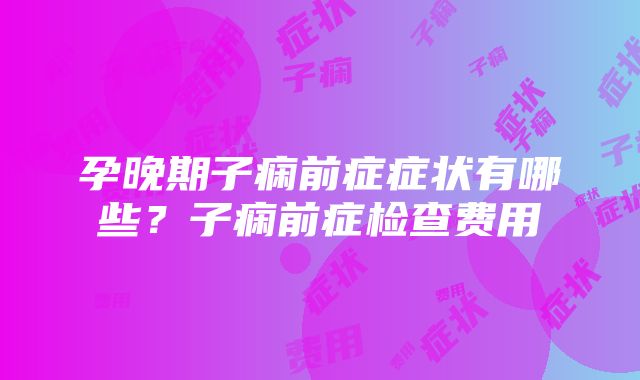 孕晚期子痫前症症状有哪些？子痫前症检查费用