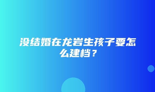 没结婚在龙岩生孩子要怎么建档？