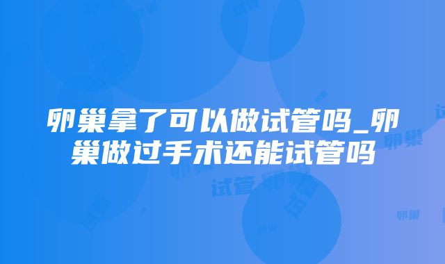 卵巢拿了可以做试管吗_卵巢做过手术还能试管吗