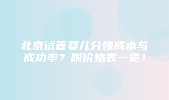 北京试管婴儿分娩成本与成功率？附价格表一览！