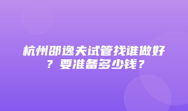 杭州邵逸夫试管找谁做好？要准备多少钱？