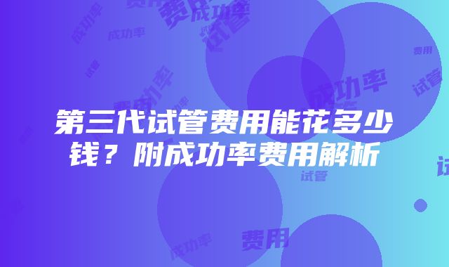 第三代试管费用能花多少钱？附成功率费用解析