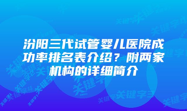 汾阳三代试管婴儿医院成功率排名表介绍？附两家机构的详细简介