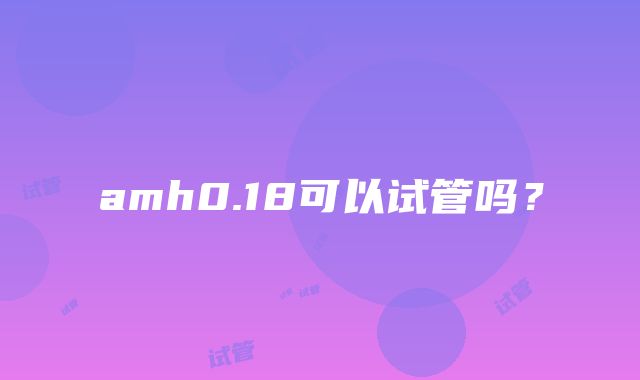 amh0.18可以试管吗？