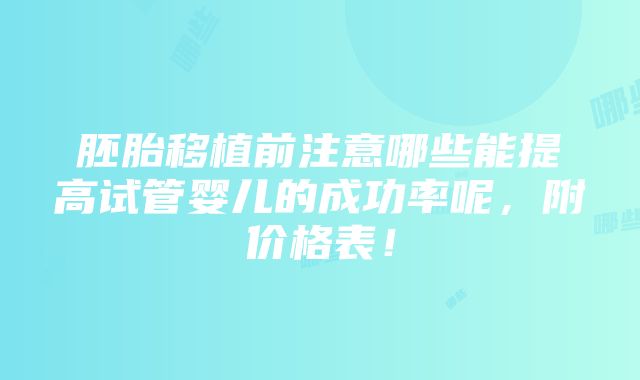 胚胎移植前注意哪些能提高试管婴儿的成功率呢，附价格表！