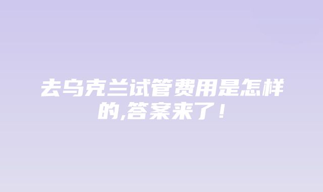 去乌克兰试管费用是怎样的,答案来了！