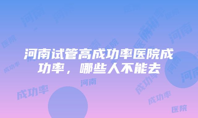 河南试管高成功率医院成功率，哪些人不能去