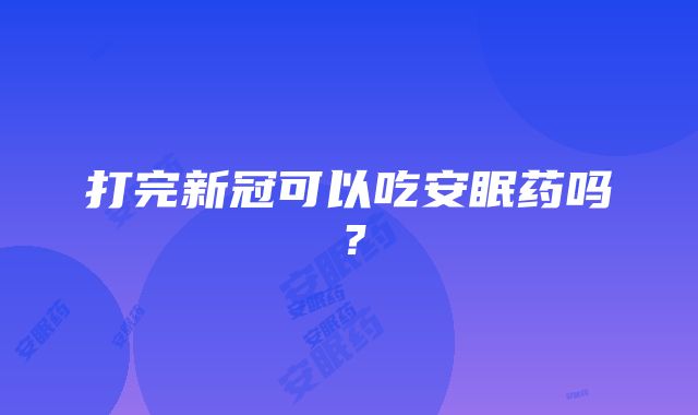 打完新冠可以吃安眠药吗？