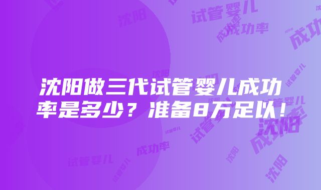 沈阳做三代试管婴儿成功率是多少？准备8万足以！