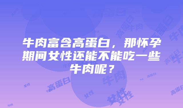 牛肉富含高蛋白，那怀孕期间女性还能不能吃一些牛肉呢？