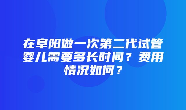 在阜阳做一次第二代试管婴儿需要多长时间？费用情况如何？