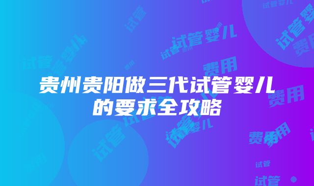 贵州贵阳做三代试管婴儿的要求全攻略