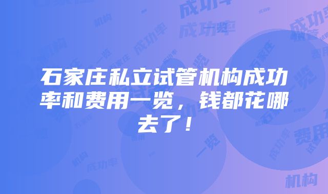 石家庄私立试管机构成功率和费用一览，钱都花哪去了！