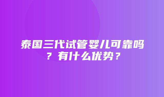 泰国三代试管婴儿可靠吗？有什么优势？