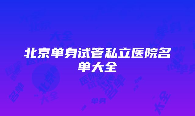 北京单身试管私立医院名单大全