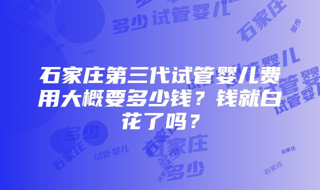 石家庄第三代试管婴儿费用大概要多少钱？钱就白花了吗？