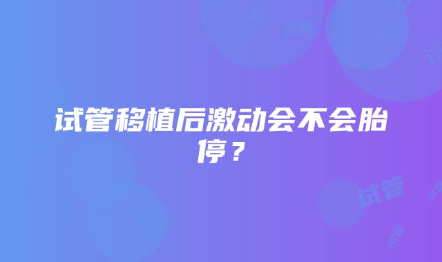 试管移植后激动会不会胎停？