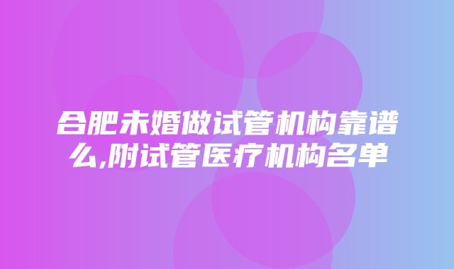 合肥未婚做试管机构靠谱么,附试管医疗机构名单