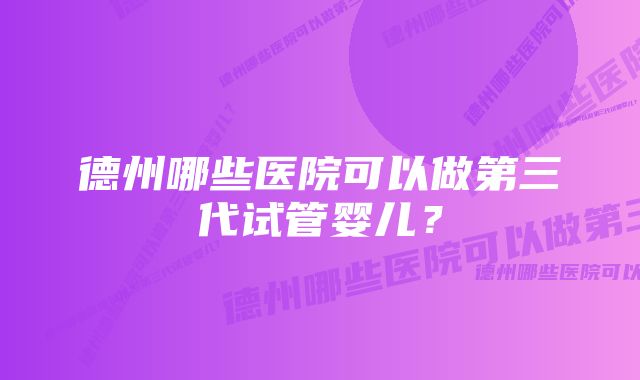 德州哪些医院可以做第三代试管婴儿？