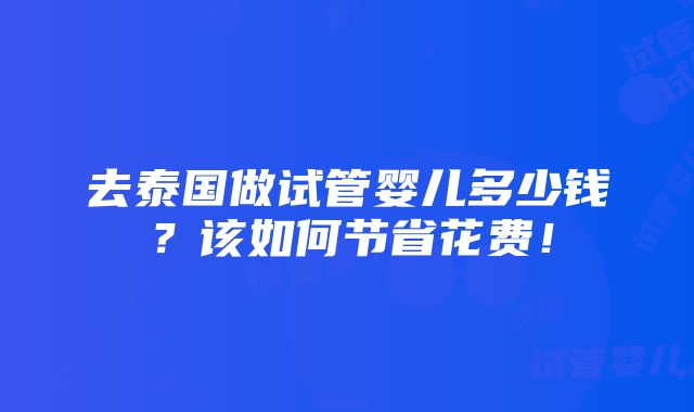 去泰国做试管婴儿多少钱？该如何节省花费！